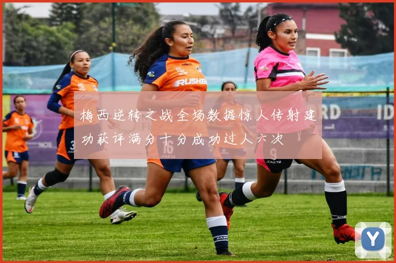 梅西逆转之战全场数据惊人传射建功获评满分十分成功过人六次