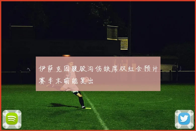 伊萨克因腹股沟伤缺席双红会预计赛季末前能复出
