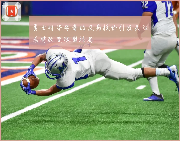 勇士对字母哥的交易报价引发关注或将改变联盟格局