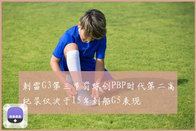 刺雷G3第三节罚球创PBP时代第二高纪录仅次于15年刺船G5表现