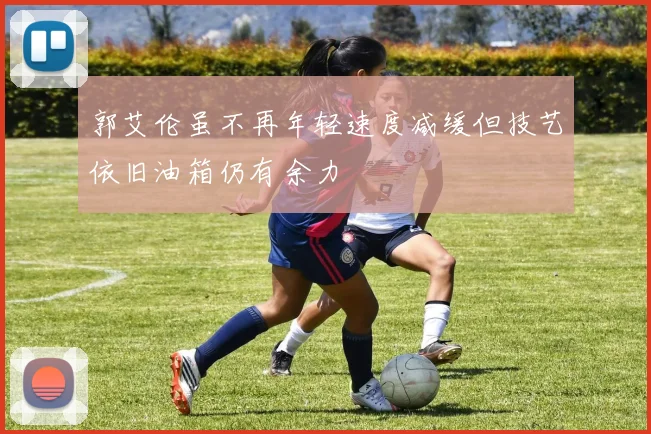 郭艾伦虽不再年轻速度减缓但技艺依旧油箱仍有余力