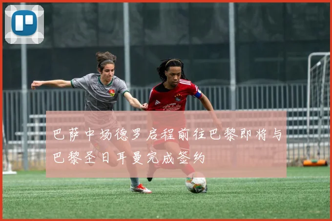 巴萨中场德罗启程前往巴黎即将与巴黎圣日耳曼完成签约