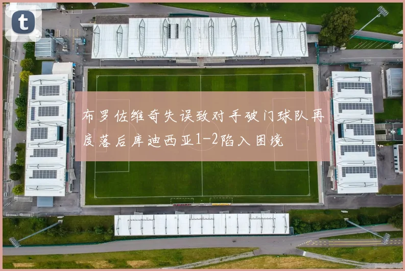 布罗佐维奇失误致对手破门球队再度落后库迪西亚1-2陷入困境