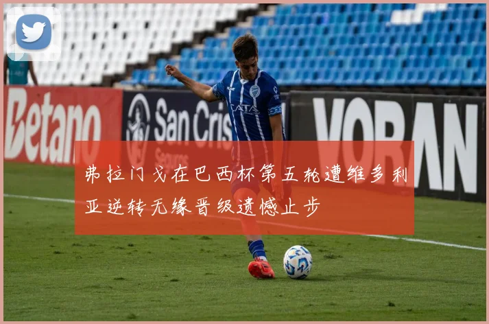 弗拉门戈在巴西杯第五轮遭维多利亚逆转无缘晋级遗憾止步