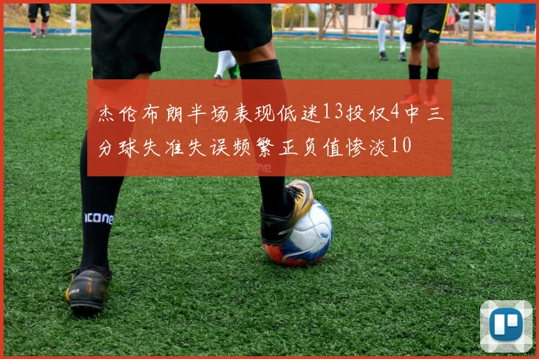 杰伦布朗半场表现低迷13投仅4中三分球失准失误频繁正负值惨淡10