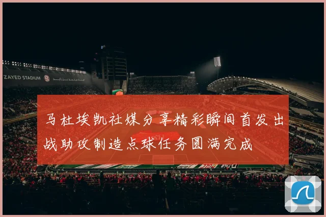 马杜埃凯社媒分享精彩瞬间首发出战助攻制造点球任务圆满完成