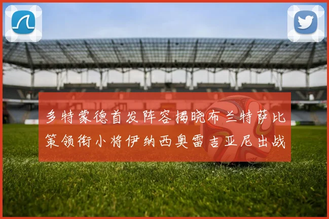 多特蒙德首发阵容揭晓布兰特萨比策领衔小将伊纳西奥雷吉亚尼出战