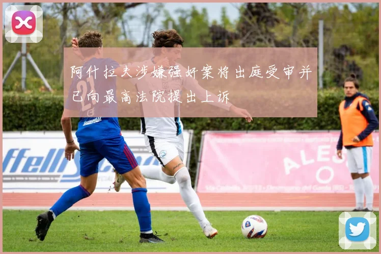 阿什拉夫涉嫌强奸案将出庭受审并已向最高法院提出上诉