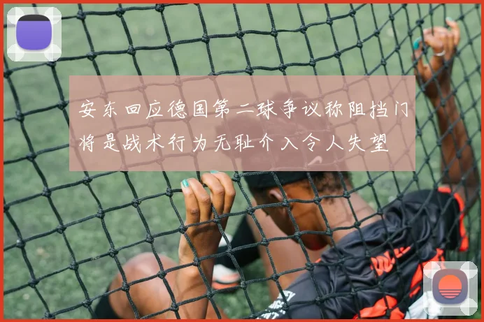 安东回应德国第二球争议称阻挡门将是战术行为无耻介入令人失望
