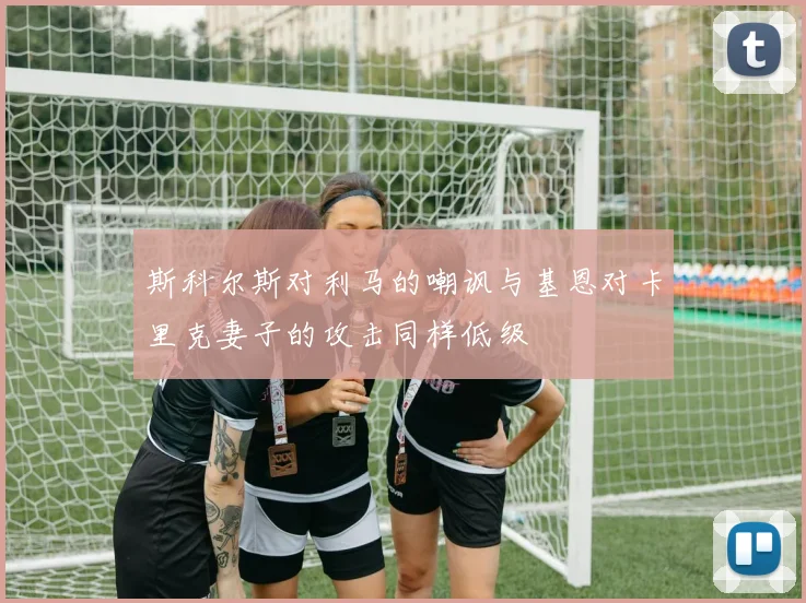 斯科尔斯对利马的嘲讽与基恩对卡里克妻子的攻击同样低级