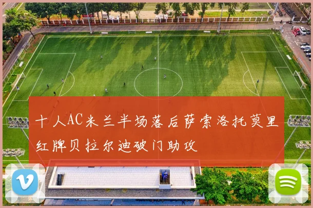 十人AC米兰半场落后萨索洛托莫里红牌贝拉尔迪破门助攻