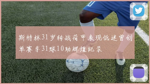 斯特林31岁转战荷甲表现低迷曾创单赛季31球10助辉煌纪录