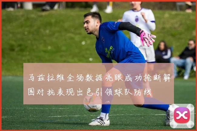 马兹拉维全场数据亮眼成功抢断解围对抗表现出色引领球队防线