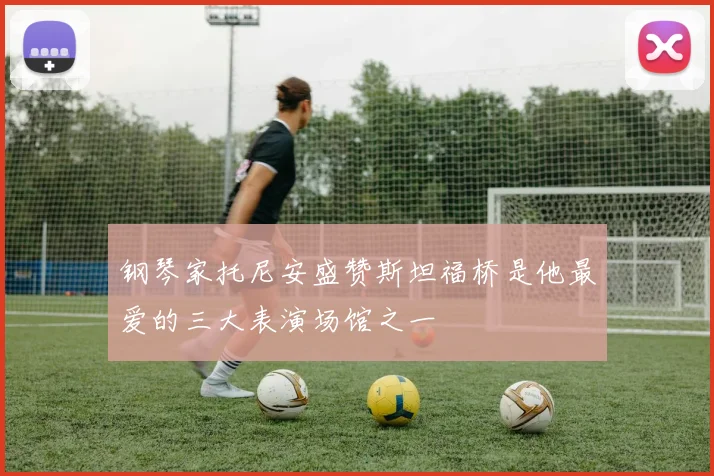 钢琴家托尼安盛赞斯坦福桥是他最爱的三大表演场馆之一