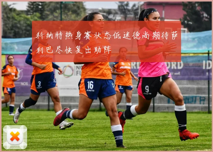 科纳特热身赛状态低迷德尚期待萨利巴尽快复出助阵