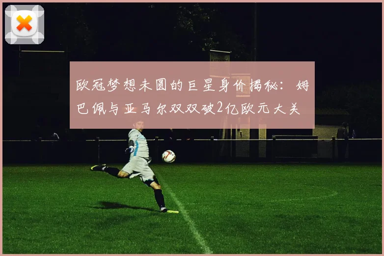 欧冠梦想未圆的巨星身价揭秘：姆巴佩与亚马尔双双破2亿欧元大关
