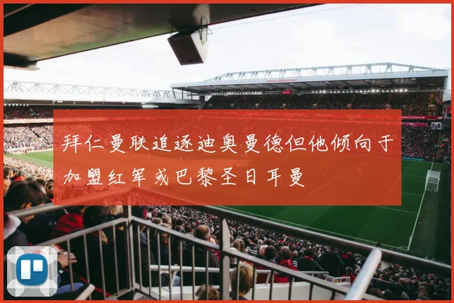 拜仁曼联追逐迪奥曼德但他倾向于加盟红军或巴黎圣日耳曼