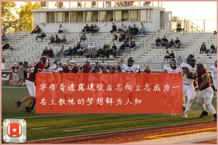 字母哥透露退役后志向立志成为一名主教练的梦想鲜为人知